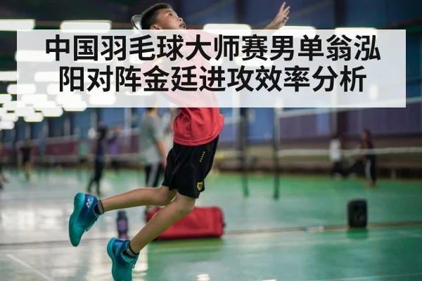 中国羽毛球大师赛男单翁泓阳对阵金廷进攻效率分析 - ayx.com