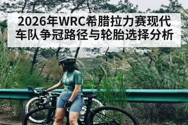2026年WRC希腊拉力赛现代车队争冠路径与轮胎选择分析（aiyouxi）