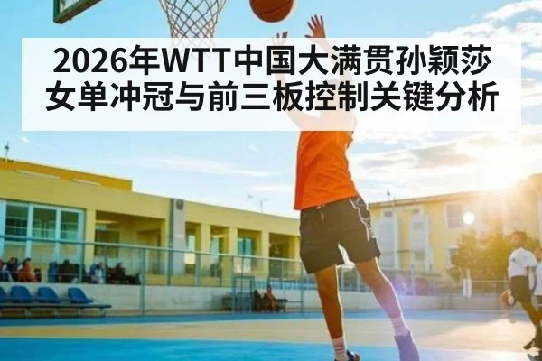 2026年WTT中国大满贯孙颖莎女单冲冠与前三板控制关键分析（aiyouxi）