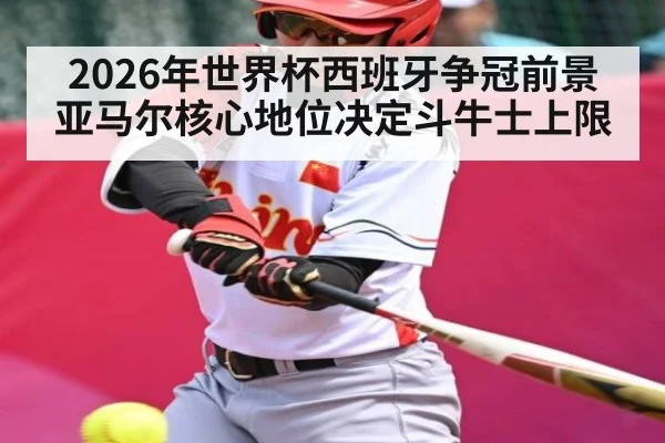 2026年世界杯西班牙争冠前景 亚马尔核心地位决定斗牛士上限（aiyouxi）