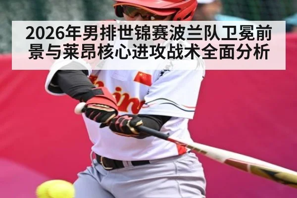 2026年男排世锦赛波兰队卫冕前景与莱昂核心进攻战术全面分析（aiyouxi）