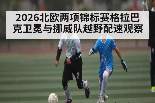 2026北欧两项锦标赛格拉巴克卫冕与挪威队越野配速观察（aiyouxi）
