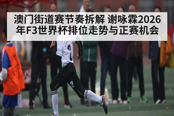 澳门街道赛节奏拆解 谢咏霖2026年F3世界杯排位走势与正赛机会